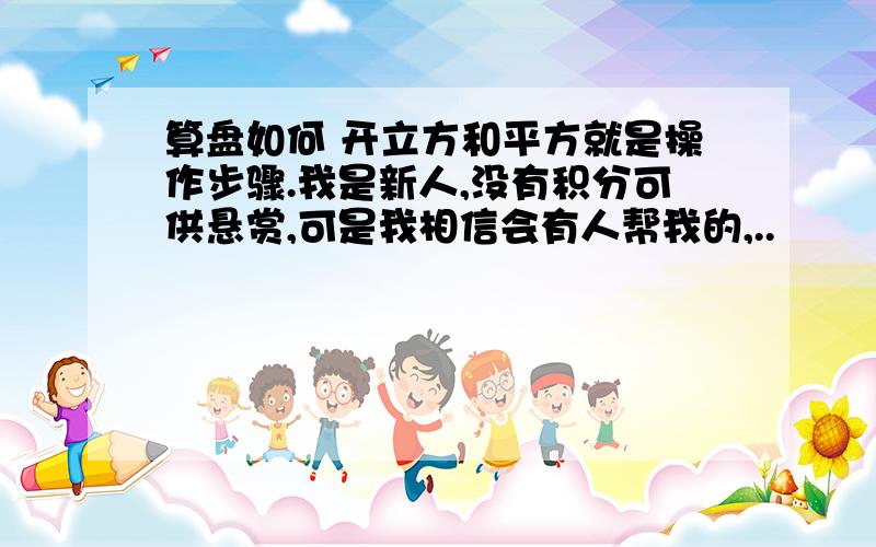 算盘如何 开立方和平方就是操作步骤.我是新人,没有积分可供悬赏,可是我相信会有人帮我的,..