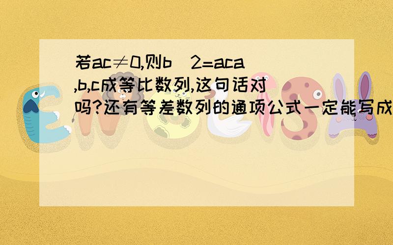 若ac≠0,则b^2=aca,b,c成等比数列,这句话对吗?还有等差数列的通项公式一定能写成an（n为下标）=an+b（a、b是常数）的形式,这句话对吗?