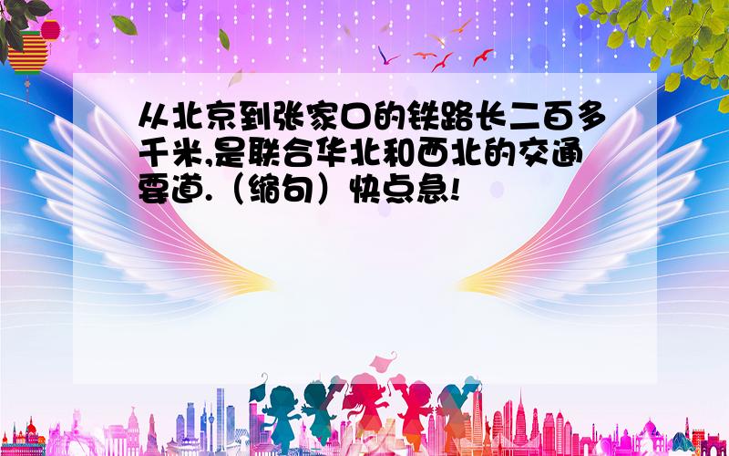 从北京到张家口的铁路长二百多千米,是联合华北和西北的交通要道.（缩句）快点急!