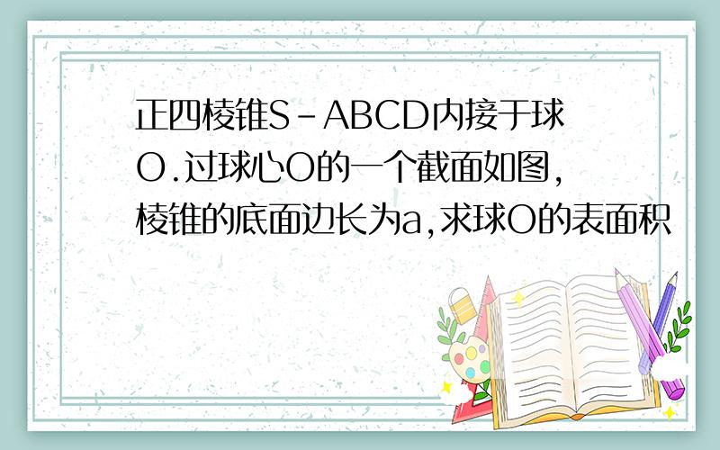 正四棱锥S-ABCD内接于球O.过球心O的一个截面如图,棱锥的底面边长为a,求球O的表面积