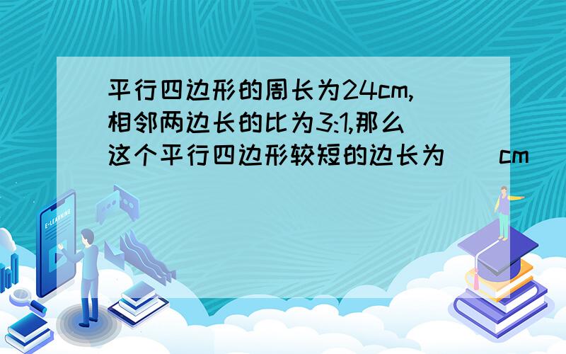 平行四边形的周长为24cm,相邻两边长的比为3:1,那么这个平行四边形较短的边长为（）cm