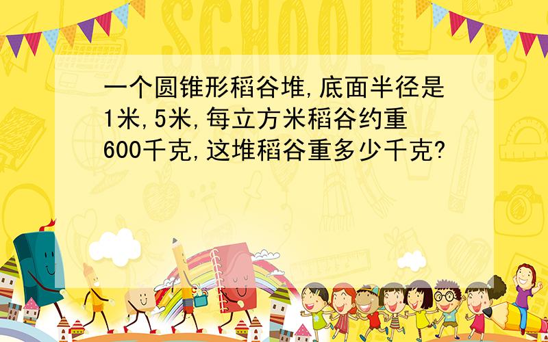 一个圆锥形稻谷堆,底面半径是1米,5米,每立方米稻谷约重600千克,这堆稻谷重多少千克?