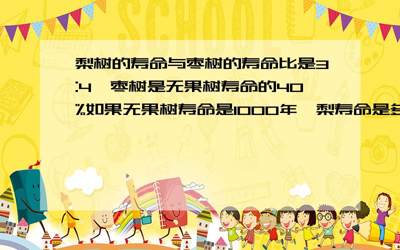 梨树的寿命与枣树的寿命比是3:4,枣树是无果树寿命的40%如果无果树寿命是1000年,梨寿命是多少?