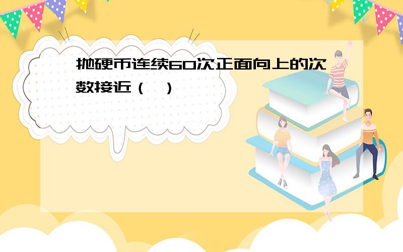 抛硬币连续60次正面向上的次数接近（ ）