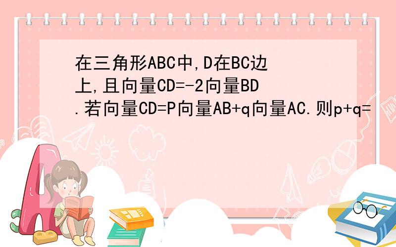 在三角形ABC中,D在BC边上,且向量CD=-2向量BD.若向量CD=P向量AB+q向量AC.则p+q=