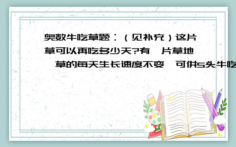 奥数牛吃草题：（见补充）这片草可以再吃多少天?有一片草地,草的每天生长速度不变,可供5头牛吃40天,或供6头牛吃40天现有4头牛吃了三十天,又增加了2头牛