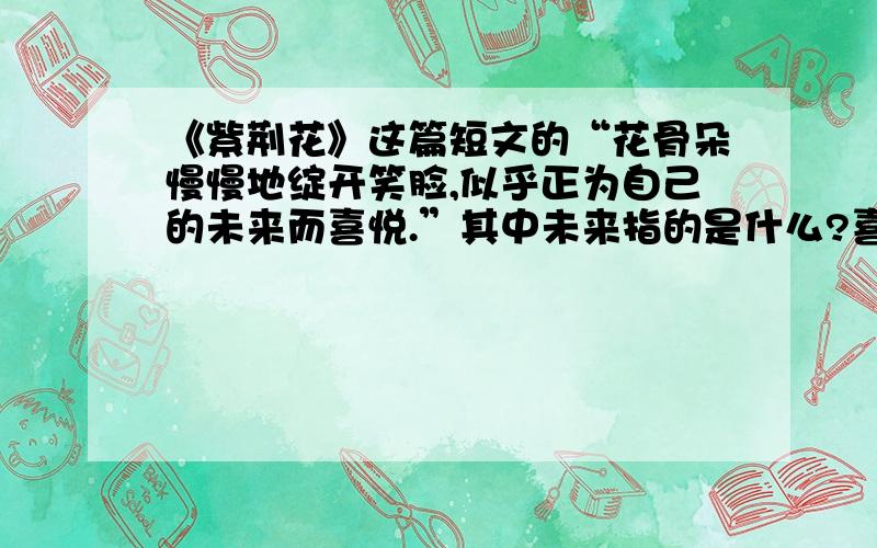 《紫荆花》这篇短文的“花骨朵慢慢地绽开笑脸,似乎正为自己的未来而喜悦.”其中未来指的是什么?喜悦表现了什么