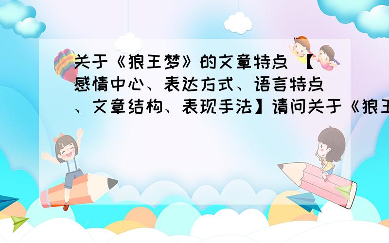 关于《狼王梦》的文章特点 【感情中心、表达方式、语言特点、文章结构、表现手法】请问关于《狼王梦》的感情中心：表达方式：语言特点：文章结构：表现手法：有哪些?文章感悟：（1