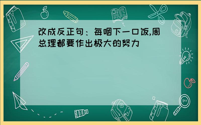 改成反正句：每咽下一口饭,周总理都要作出极大的努力