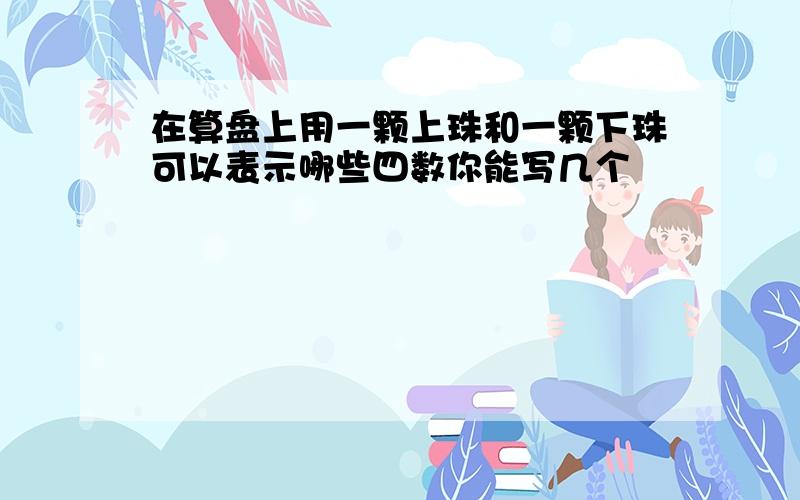 在算盘上用一颗上珠和一颗下珠可以表示哪些四数你能写几个