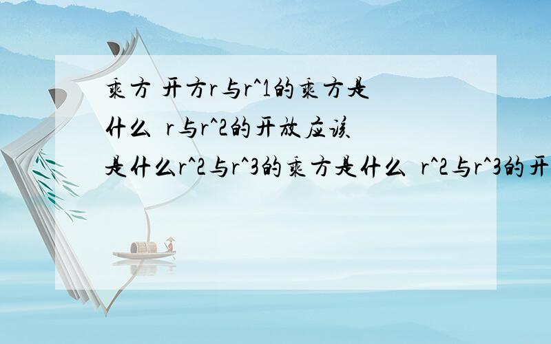 乘方 开方r与r^1的乘方是什么  r与r^2的开放应该是什么r^2与r^3的乘方是什么  r^2与r^3的开放应该是什么