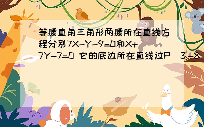 等腰直角三角形两腰所在直线方程分别7X-Y-9=0和X+7Y-7=0 它的底边所在直线过P（3,-8）求底边直线方程