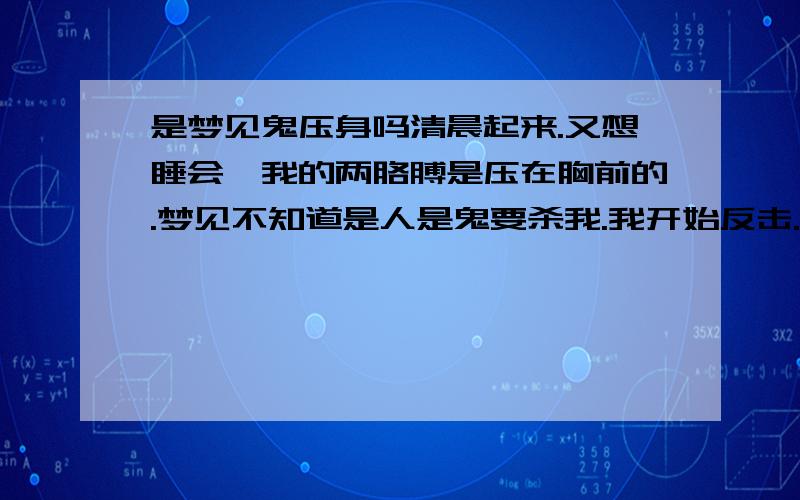 是梦见鬼压身吗清晨起来.又想睡会…我的两胳膊是压在胸前的.梦见不知道是人是鬼要杀我.我开始反击.但是东西不正常.手成了爪子的形状.还大吼大叫.身体僵硬.想动动不了.挠了两下我就醒