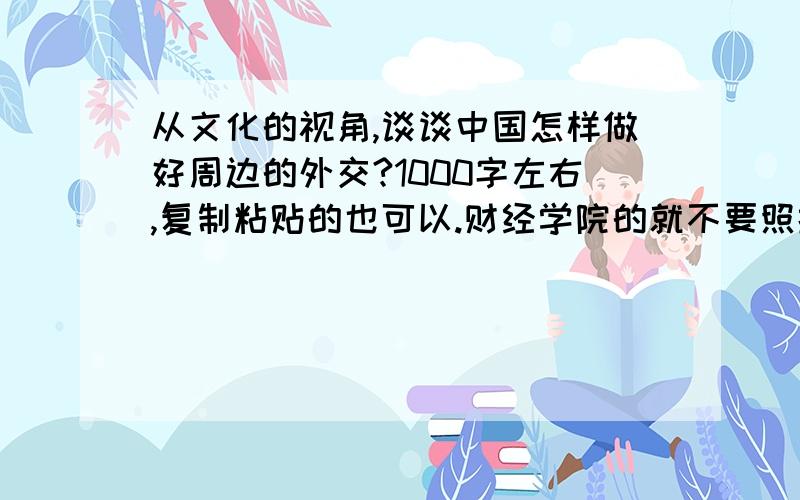 从文化的视角,谈谈中国怎样做好周边的外交?1000字左右,复制粘贴的也可以.财经学院的就不要照抄了.