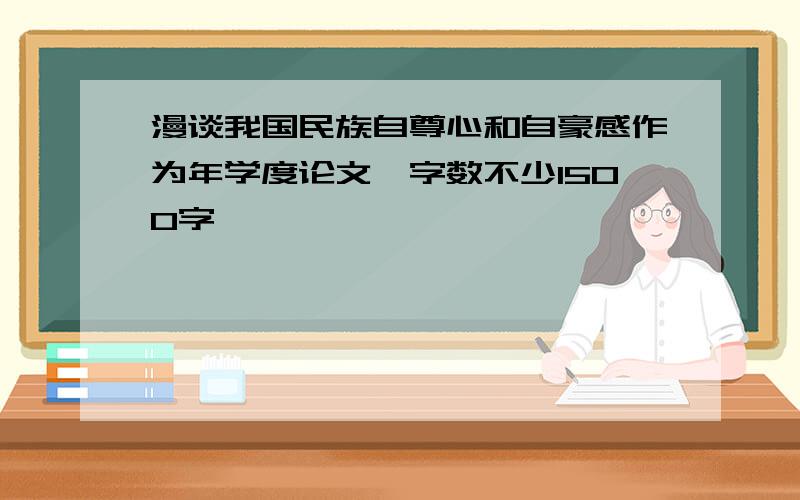 漫谈我国民族自尊心和自豪感作为年学度论文,字数不少1500字,