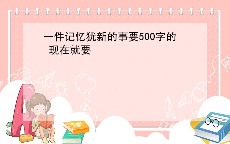 一件记忆犹新的事要500字的 现在就要