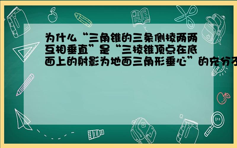 为什么“三角锥的三条侧棱两两互相垂直”是“三棱锥顶点在底面上的射影为地面三角形垂心”的充分不必要条