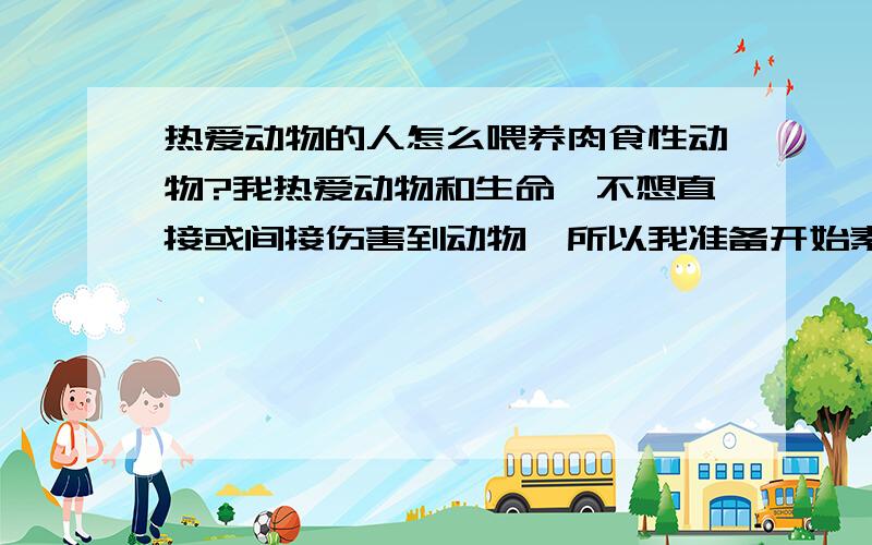 热爱动物的人怎么喂养肉食性动物?我热爱动物和生命,不想直接或间接伤害到动物,所以我准备开始素食,但突然想到一个问题,当我某天需要喂养肉食性动物时,我该怎么办?不可能让它跟我一样