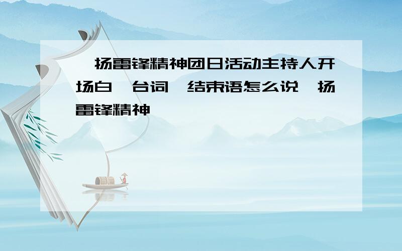 弘扬雷锋精神团日活动主持人开场白,台词,结束语怎么说弘扬雷锋精神