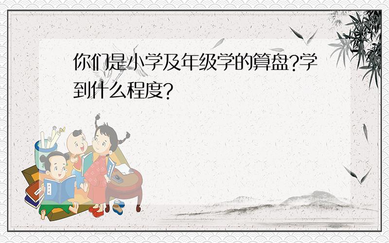 你们是小学及年级学的算盘?学到什么程度?