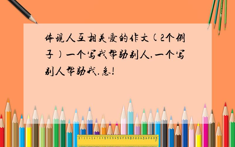 体现人互相关爱的作文(2个例子)一个写我帮助别人,一个写别人帮助我.急!