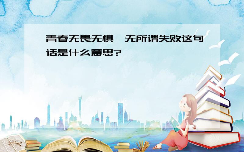 青春无畏无惧,无所谓失败这句话是什么意思?