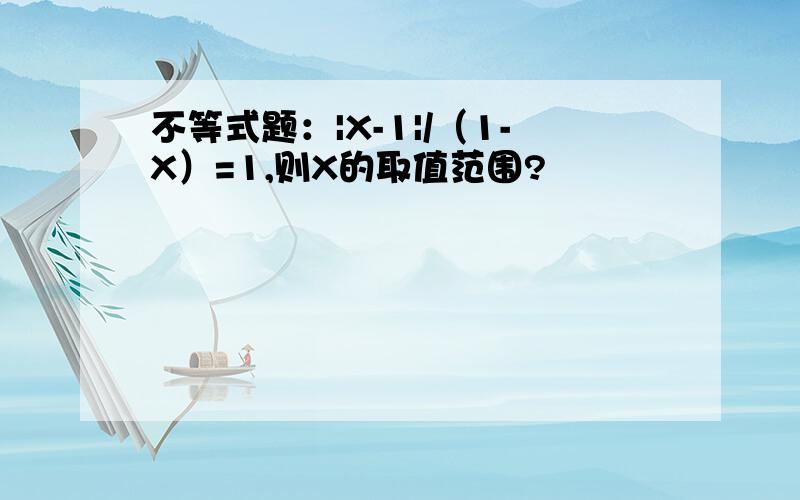 不等式题：|X-1|/（1-X）=1,则X的取值范围?