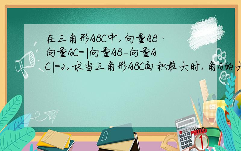 在三角形ABC中,向量AB·向量AC=|向量AB-向量AC|=2,求当三角形ABC面积最大时,角A的大小.