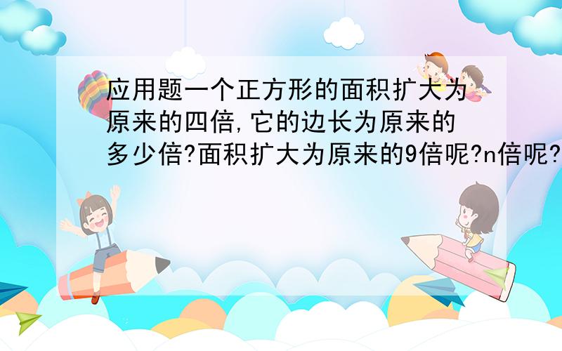 应用题一个正方形的面积扩大为原来的四倍,它的边长为原来的多少倍?面积扩大为原来的9倍呢?n倍呢?