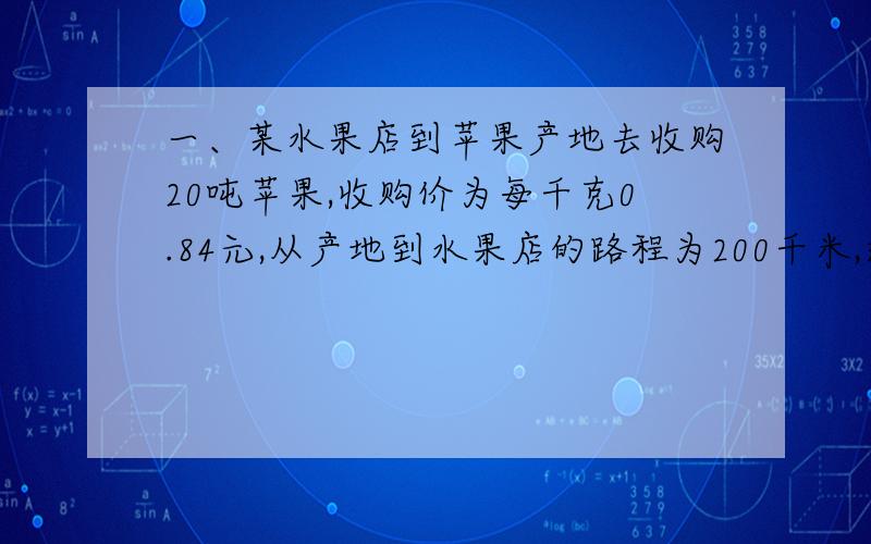 一、某水果店到苹果产地去收购20吨苹果,收购价为每千克0.84元,从产地到水果店的路程为200千米,运费为每吨每千米1.20元,不计耗损,水果店要想实现25％的利润,零售价因为每千克多少元?