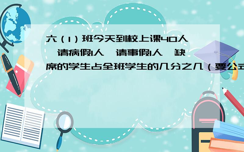 六（1）班今天到校上课40人,请病假1人,请事假1人,缺席的学生占全班学生的几分之几（要公式）