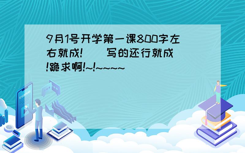 9月1号开学第一课800字左右就成!    写的还行就成!跪求啊!~!~~~~