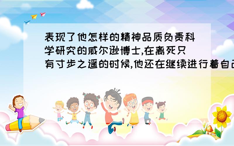 表现了他怎样的精神品质负责科学研究的威尔逊博士,在离死只有寸步之遥的时候,他还在继续进行着自己的科学观察.他的雪橇上,除了一切必需的载重外,还拖着16公斤的珍贵岩石样品.