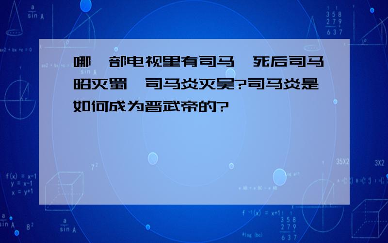 哪一部电视里有司马懿死后司马昭灭蜀,司马炎灭吴?司马炎是如何成为晋武帝的?