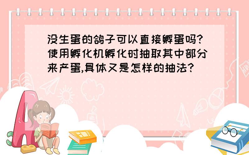 没生蛋的鸽子可以直接孵蛋吗?使用孵化机孵化时抽取其中部分来产蛋,具体又是怎样的抽法?