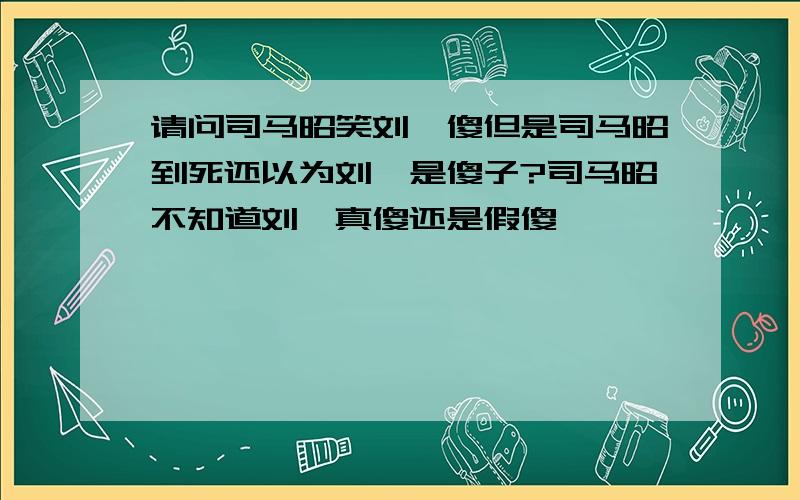 请问司马昭笑刘禅傻但是司马昭到死还以为刘禅是傻子?司马昭不知道刘禅真傻还是假傻