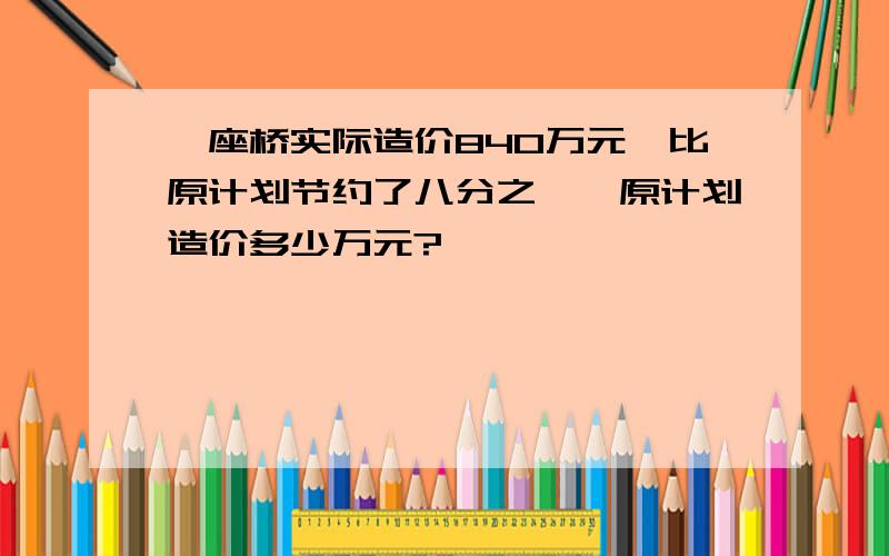 一座桥实际造价840万元,比原计划节约了八分之一,原计划造价多少万元?