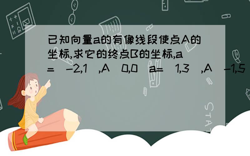 已知向量a的有像线段使点A的坐标,求它的终点B的坐标,a=（-2,1）,A（0,0）a=（1,3）,A（-1,5）a=（-2,-5）,A（3,7）