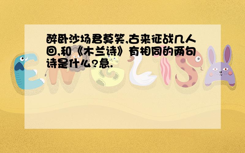 醉卧沙场君莫笑,古来征战几人回,和《木兰诗》有相同的两句诗是什么?急.