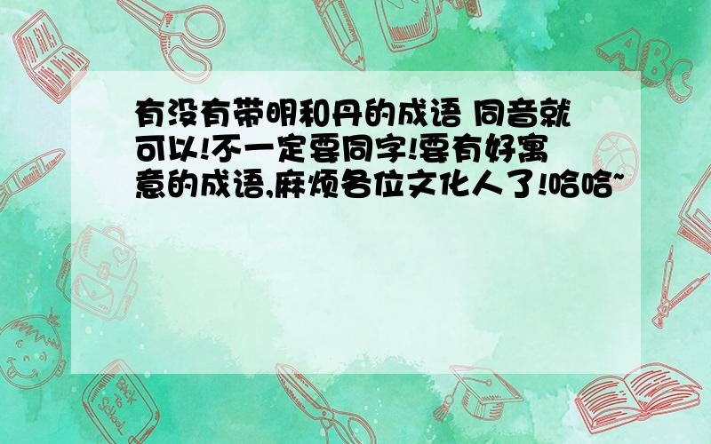 有没有带明和丹的成语 同音就可以!不一定要同字!要有好寓意的成语,麻烦各位文化人了!哈哈~