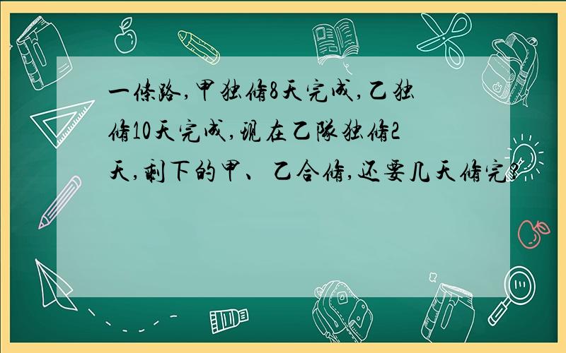 一条路,甲独修8天完成,乙独修10天完成,现在乙队独修2天,剩下的甲、乙合修,还要几天修完?