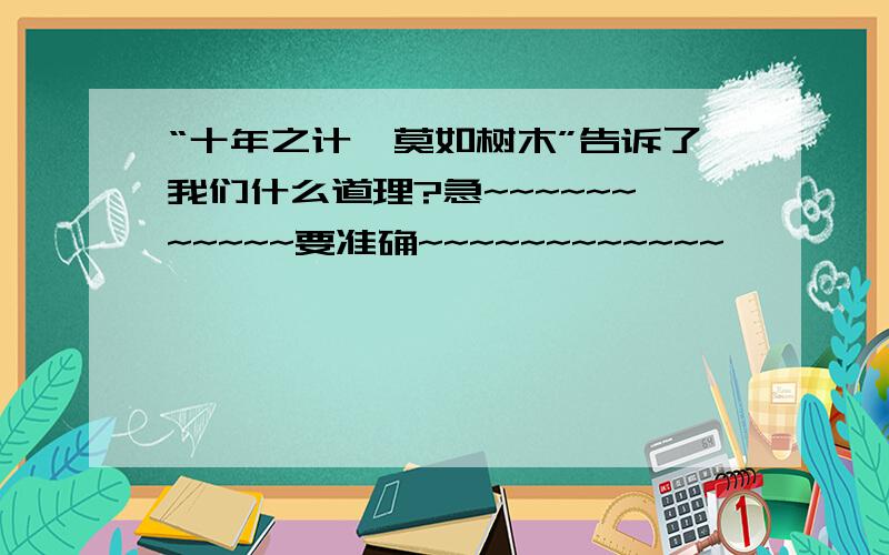 “十年之计,莫如树木”告诉了我们什么道理?急~~~~~~~~~~~要准确~~~~~~~~~~~~