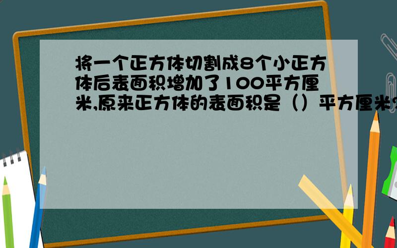 将一个正方体切割成8个小正方体后表面积增加了100平方厘米,原来正方体的表面积是（）平方厘米?