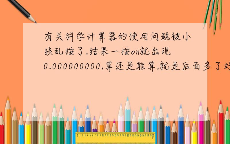 有关科学计算器的使用问题被小孩乱按了,结果一按on就出现0.000000000,算还是能算,就是后面多了好多零.