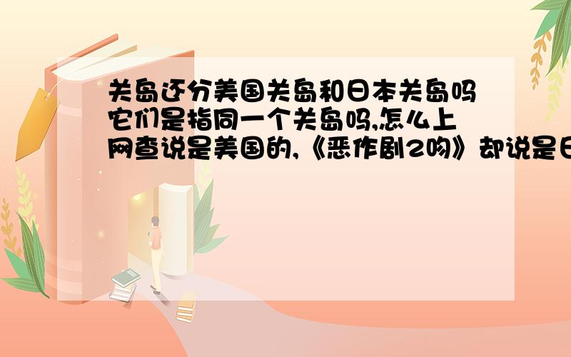 关岛还分美国关岛和日本关岛吗它们是指同一个关岛吗,怎么上网查说是美国的,《恶作剧2吻》却说是日本的呢.还是同一块岛屿分为日本关岛和美国关岛,本人地理不好,请见谅并赐教