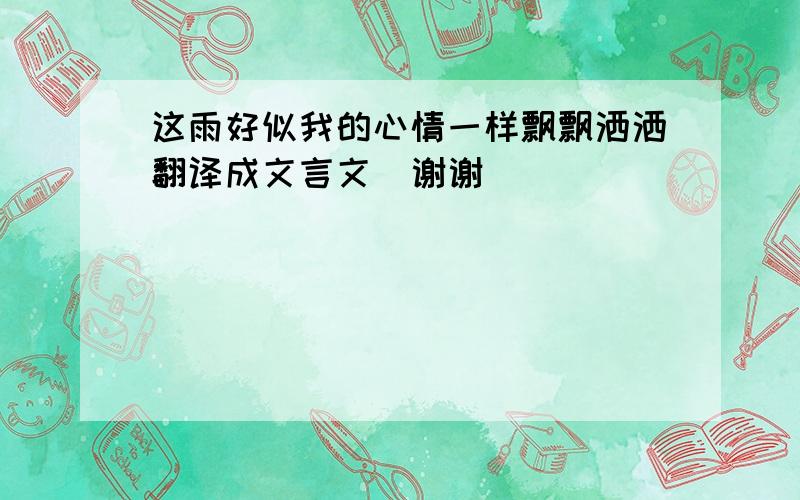 这雨好似我的心情一样飘飘洒洒翻译成文言文  谢谢