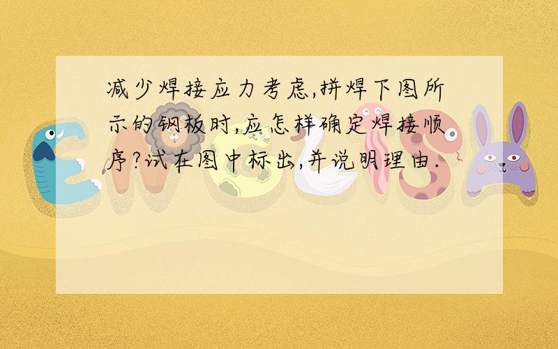 减少焊接应力考虑,拼焊下图所示的钢板时,应怎样确定焊接顺序?试在图中标出,并说明理由.