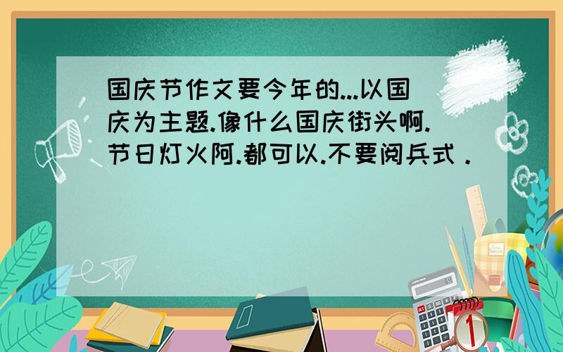 国庆节作文要今年的...以国庆为主题.像什么国庆街头啊.节日灯火阿.都可以.不要阅兵式。