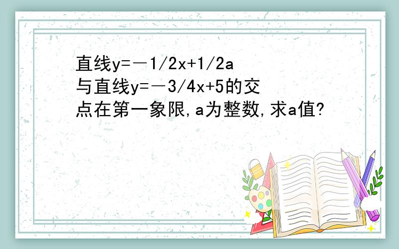 直线y=－1/2x+1/2a与直线y=－3/4x+5的交点在第一象限,a为整数,求a值?