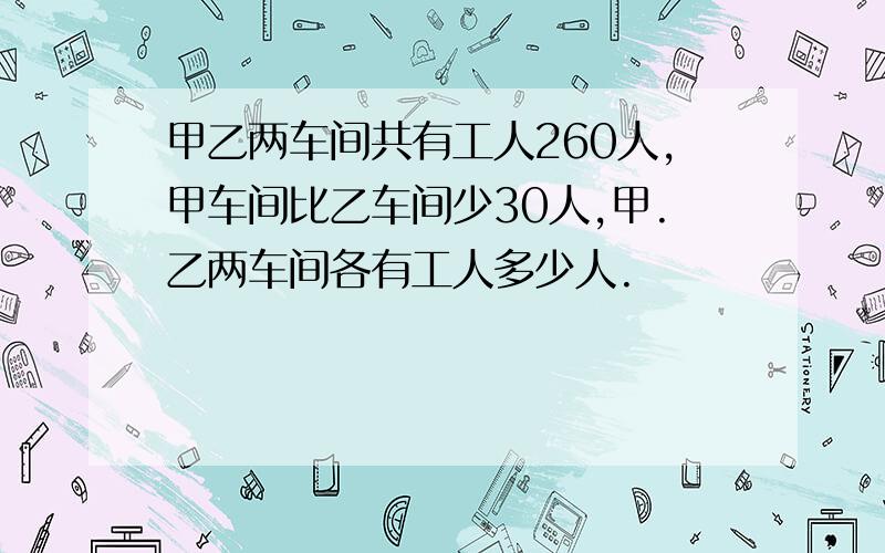 甲乙两车间共有工人260人,甲车间比乙车间少30人,甲.乙两车间各有工人多少人.